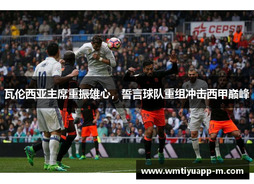 瓦伦西亚主席重振雄心，誓言球队重组冲击西甲巅峰
