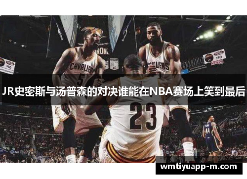 JR史密斯与汤普森的对决谁能在NBA赛场上笑到最后