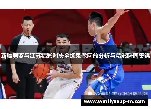新疆男篮与江苏精彩对决全场录像回放分析与精彩瞬间集锦