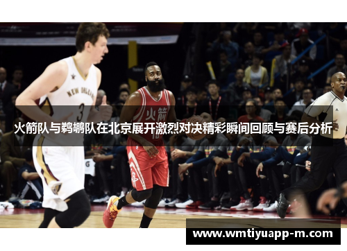 火箭队与鹈鹕队在北京展开激烈对决精彩瞬间回顾与赛后分析