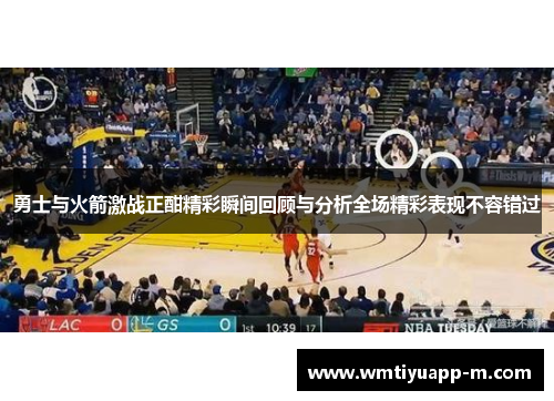 勇士与火箭激战正酣精彩瞬间回顾与分析全场精彩表现不容错过