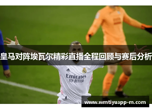皇马对阵埃瓦尔精彩直播全程回顾与赛后分析
